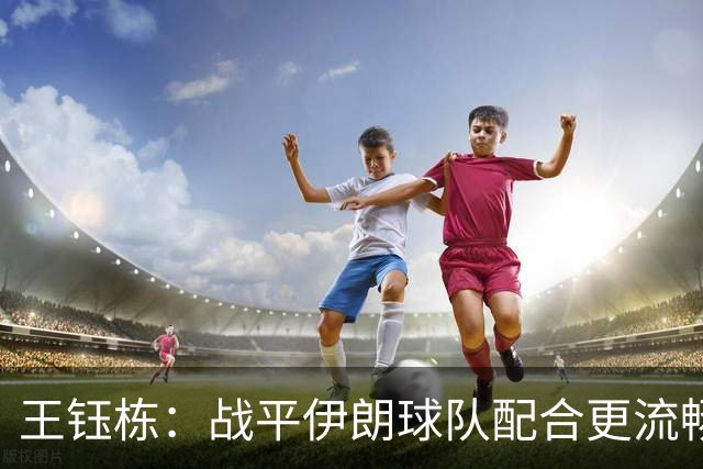 王钰栋：战平伊朗球队配合更流畅 很好地完成了教练的部署