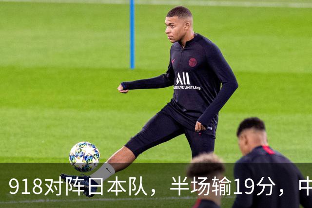 918对阵日本队，半场输19分，中国男篮危险，3人低迷，2短板拉胯